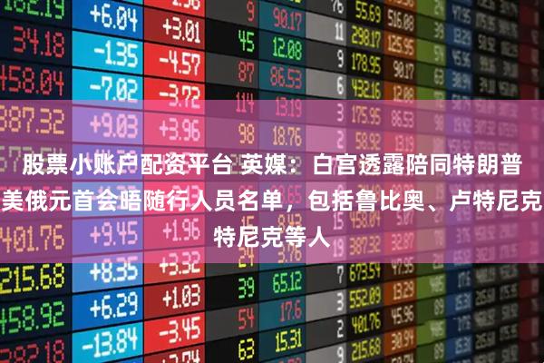 股票小账户配资平台 英媒：白宫透露陪同特朗普参加美俄元首会晤随行人员名单，包括鲁比奥、卢特尼克等人