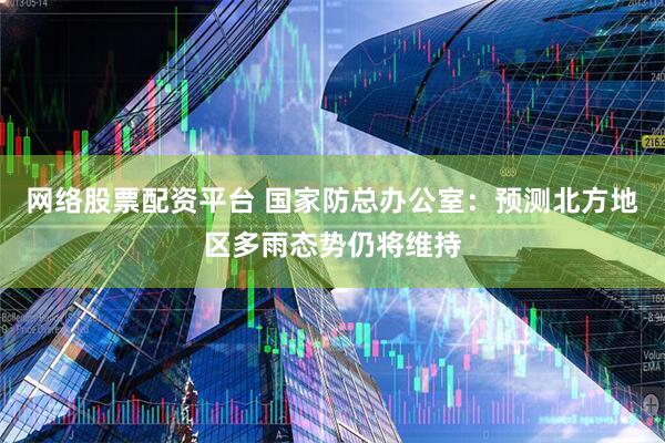 网络股票配资平台 国家防总办公室：预测北方地区多雨态势仍将维持