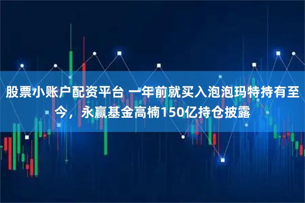 股票小账户配资平台 一年前就买入泡泡玛特持有至今，永赢基金高楠150亿持仓披露