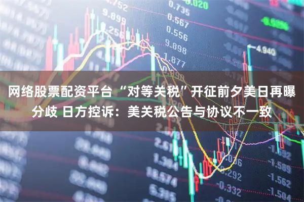 网络股票配资平台 “对等关税”开征前夕美日再曝分歧 日方控诉：美关税公告与协议不一致