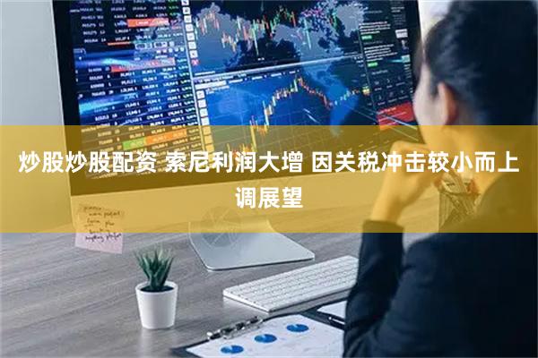 炒股炒股配资 索尼利润大增 因关税冲击较小而上调展望