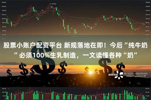 股票小账户配资平台 新规落地在即！今后“纯牛奶”必须100%生乳制造，一文读懂各种“奶”