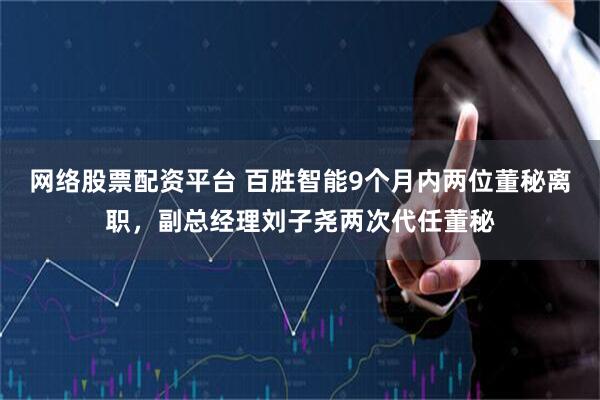 网络股票配资平台 百胜智能9个月内两位董秘离职，副总经理刘子尧两次代任董秘
