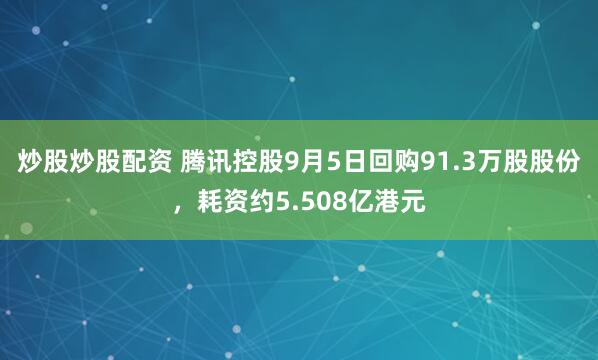炒股炒股配资 腾讯控股9月5日回购91.3万股股份，耗资约5.508亿港元