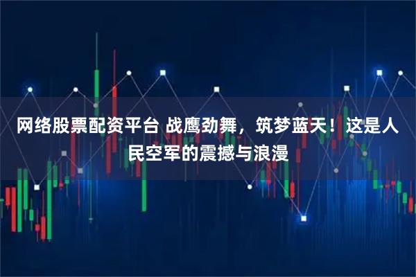 网络股票配资平台 战鹰劲舞，筑梦蓝天！这是人民空军的震撼与浪漫