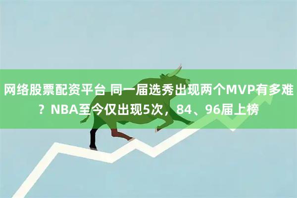 网络股票配资平台 同一届选秀出现两个MVP有多难？NBA至今仅出现5次，84、96届上榜