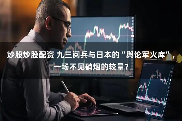 炒股炒股配资 九三阅兵与日本的“舆论军火库”，一场不见硝烟的较量？