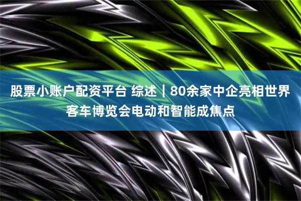 股票小账户配资平台 综述｜80余家中企亮相世界客车博览会电动和智能成焦点