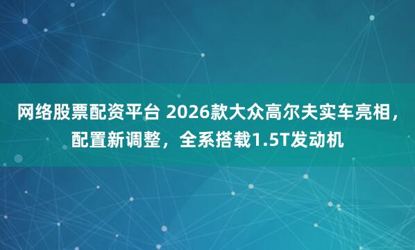 网络股票配资平台 2026款大众高尔夫实车亮相，配置新调整，全系搭载1.5T发动机