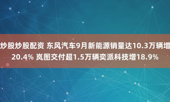 炒股炒股配资 东风汽车9月新能源销量达10.3万辆增20.4% 岚图交付超1.5万辆奕派科技增18.9%