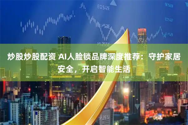 炒股炒股配资 AI人脸锁品牌深度推荐:守护家居安全,开启智能生活