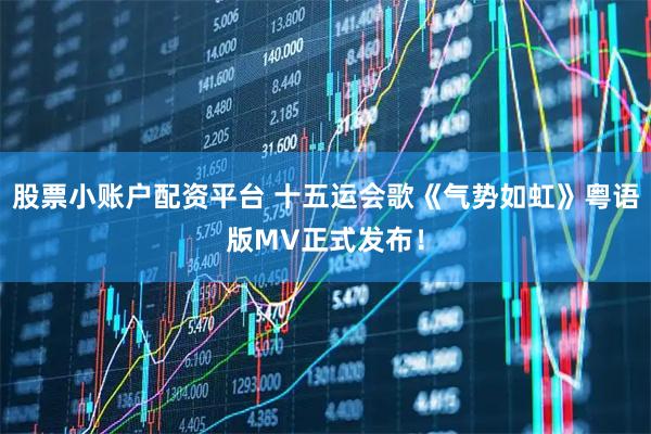 股票小账户配资平台 十五运会歌《气势如虹》粤语版MV正式发布！