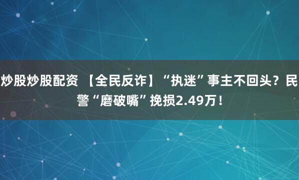 炒股炒股配资 【全民反诈】“执迷”事主不回头？民警“磨破嘴”挽损2.49万！