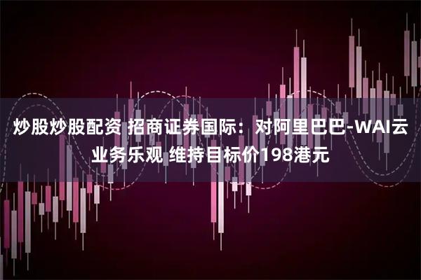 炒股炒股配资 招商证券国际:对阿里巴巴-WAI云业务乐观 维持目标价198港元