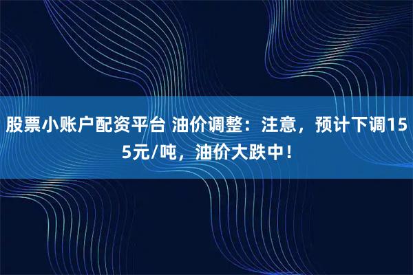 股票小账户配资平台 油价调整：注意，预计下调155元/吨，油价大跌中！