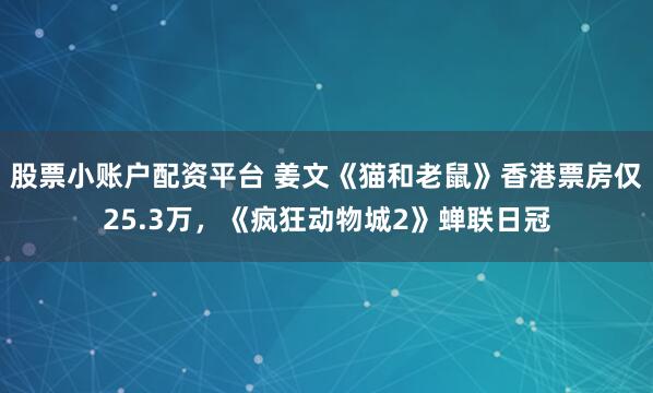股票小账户配资平台 姜文《猫和老鼠》香港票房仅25.3万，《疯狂动物城2》蝉联日冠