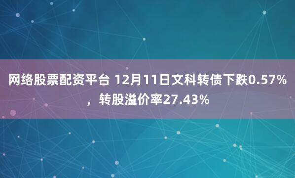 网络股票配资平台 12月11日文科转债下跌0.57%，转股溢价率27.43%