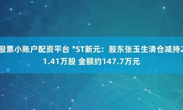 股票小账户配资平台 *ST新元：股东张玉生清仓减持21.41万股 金额约147.7万元