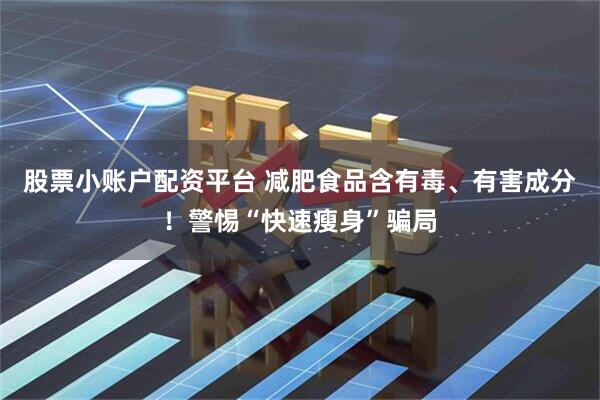 股票小账户配资平台 减肥食品含有毒、有害成分！警惕“快速瘦身”骗局