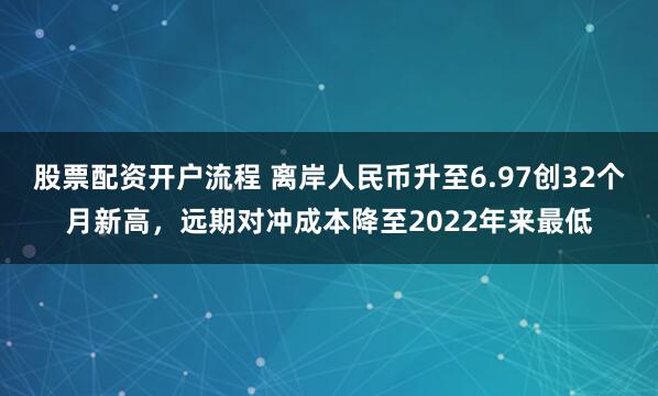 股票配资开户流程 离岸人民币升至6.97创32个月新高，远期对冲成本降至2022年来最低