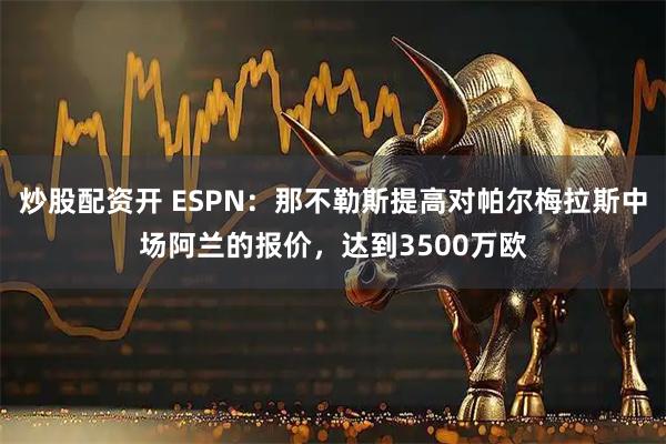 炒股配资开 ESPN：那不勒斯提高对帕尔梅拉斯中场阿兰的报价，达到3500万欧