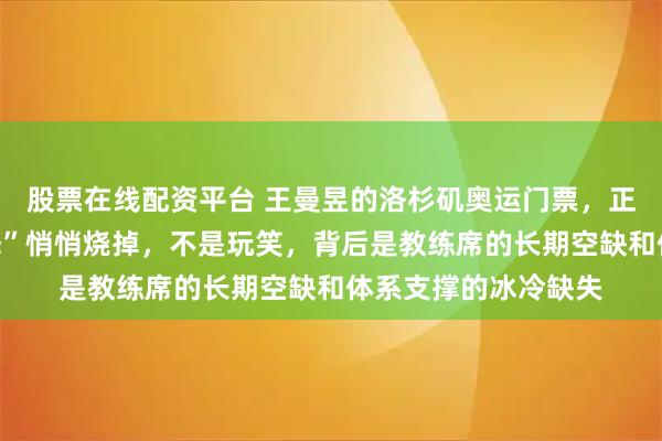 股票在线配资平台 王曼昱的洛杉矶奥运门票，正在被她的“火热状态”悄悄烧掉，不是玩笑，背后是教练席的长期空缺和体系支撑的冰冷缺失