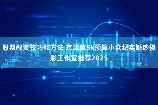 股票配资技巧和方法 京津冀5k预算小众纪实婚纱摄影工作室推荐2025