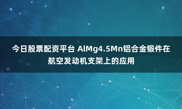 今日股票配资平台 AlMg4.5Mn铝合金锻件在航空发动机支架上的应用