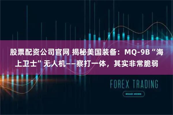 股票配资公司官网 揭秘美国装备：MQ-9B“海上卫士”无人机——察打一体，其实非常脆弱