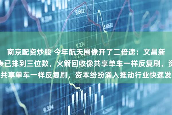 南京配资炒股 今年航天圈像开了二倍速：文昌新商发场刚剪完彩，发射表已排到三位数，火箭回收像共享单车一样反复刷，资本纷纷涌入推动行业快速发展