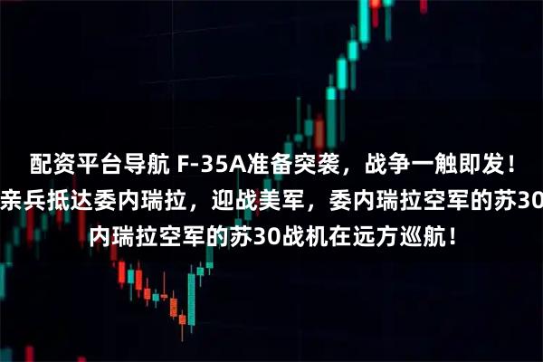 配资平台导航 F-35A准备突袭，战争一触即发！12月22日，普京亲兵抵达委内瑞拉，迎战美军，委内瑞拉空军的苏30战机在远方巡航！