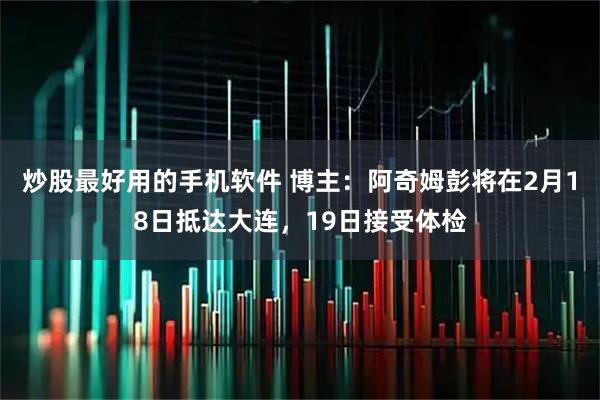 炒股最好用的手机软件 博主：阿奇姆彭将在2月18日抵达大连，19日接受体检
