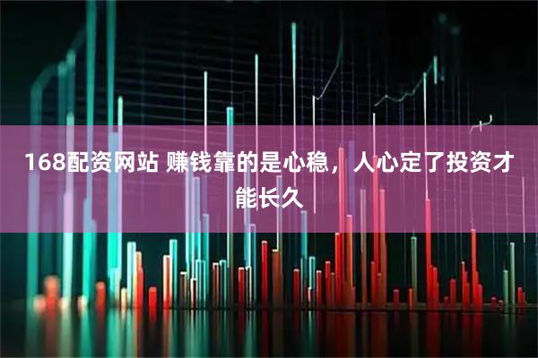 168配资网站 赚钱靠的是心稳，人心定了投资才能长久
