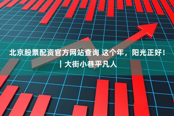 北京股票配资官方网站查询 这个年，阳光正好！｜大街小巷平凡人
