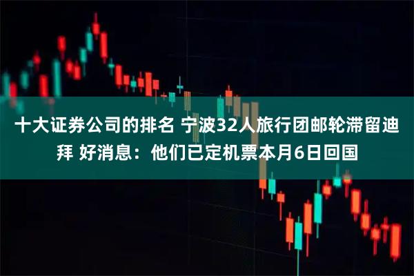 十大证券公司的排名 宁波32人旅行团邮轮滞留迪拜 好消息:他们已定机票本月6日回国