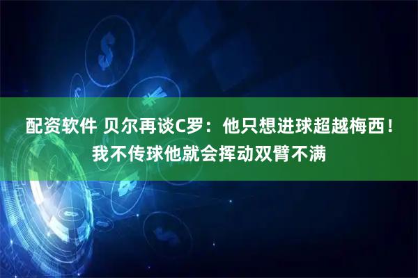 配资软件 贝尔再谈C罗：他只想进球超越梅西！我不传球他就会挥动双臂不满