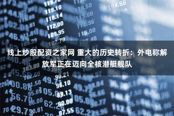 线上炒股配资之家网 重大的历史转折：外电称解放军正在迈向全核潜艇舰队