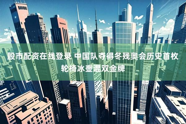 股市配资在线登录 中国队夺得冬残奥会历史首枚轮椅冰壶混双金牌