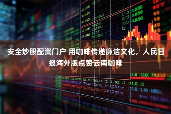 安全炒股配资门户 用咖啡传递廉洁文化,人民日报海外版点赞云南咖啡