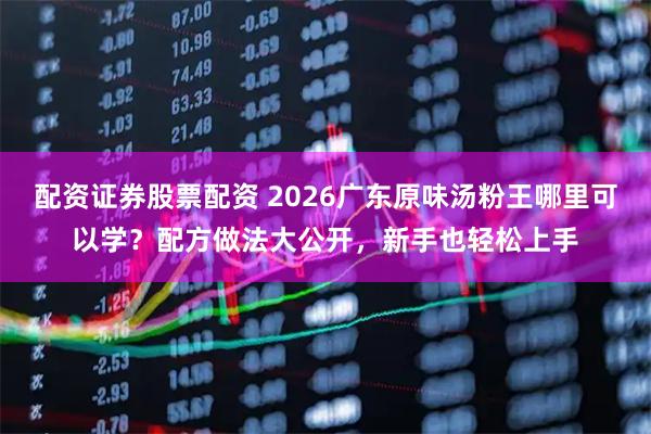 配资证券股票配资 2026广东原味汤粉王哪里可以学？配方做法大公开，新手也轻松上手