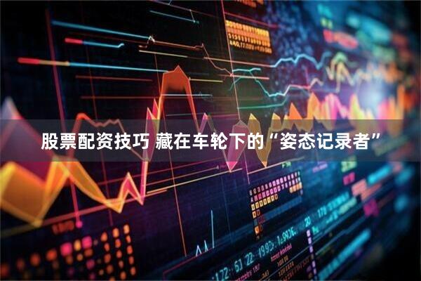股票配资技巧 藏在车轮下的“姿态记录者”