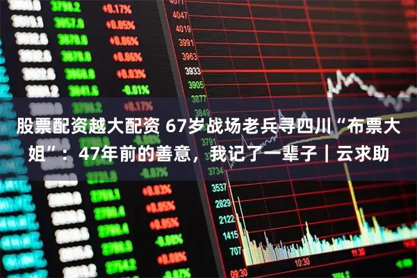 股票配资越大配资 67岁战场老兵寻四川“布票大姐”：47年前的善意，我记了一辈子｜云求助