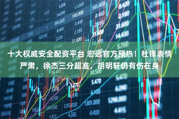 十大权威安全配资平台 宏远官方预热！杜锋表情严肃，徐杰三分超准，胡明轩仍有伤在身