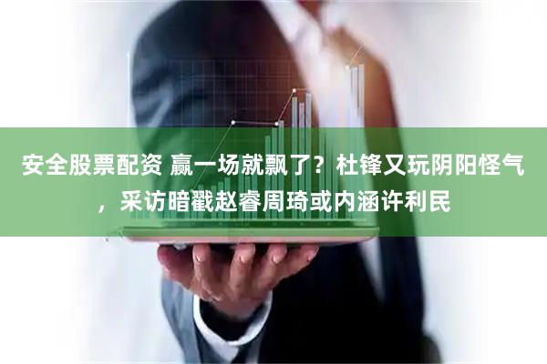 安全股票配资 赢一场就飘了？杜锋又玩阴阳怪气，采访暗戳赵睿周琦或内涵许利民