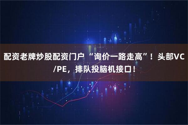配资老牌炒股配资门户 “询价一路走高”！头部VC/PE，排队投脑机接口！