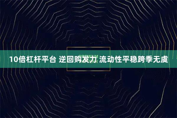 10倍杠杆平台 逆回购发力 流动性平稳跨季无虞