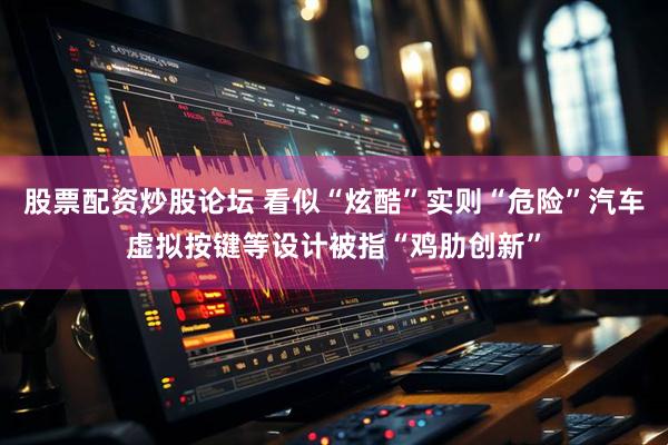 股票配资炒股论坛 看似“炫酷”实则“危险”汽车虚拟按键等设计被指“鸡肋创新”