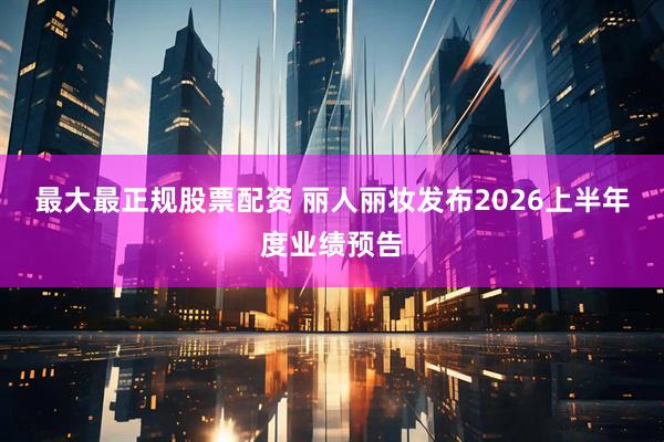 最大最正规股票配资 丽人丽妆发布2026上半年度业绩预告