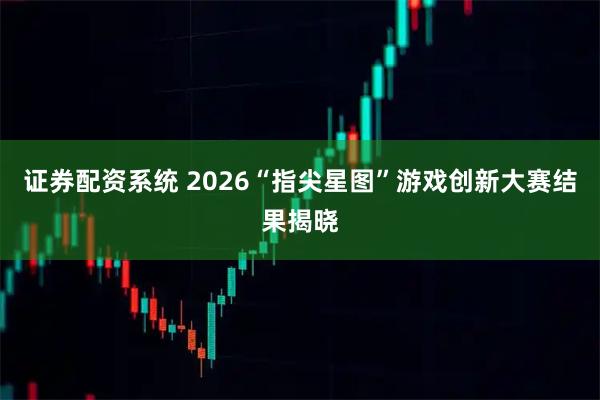 证券配资系统 2026“指尖星图”游戏创新大赛结果揭晓