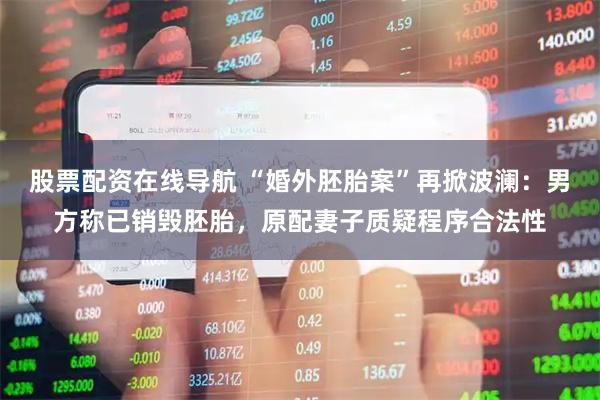 股票配资在线导航 “婚外胚胎案”再掀波澜：男方称已销毁胚胎，原配妻子质疑程序合法性